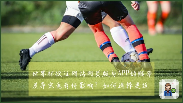 世界杯投注网站网页版与APP的赔率差异究竟有何影响？如何选择更适合你的投注方式？