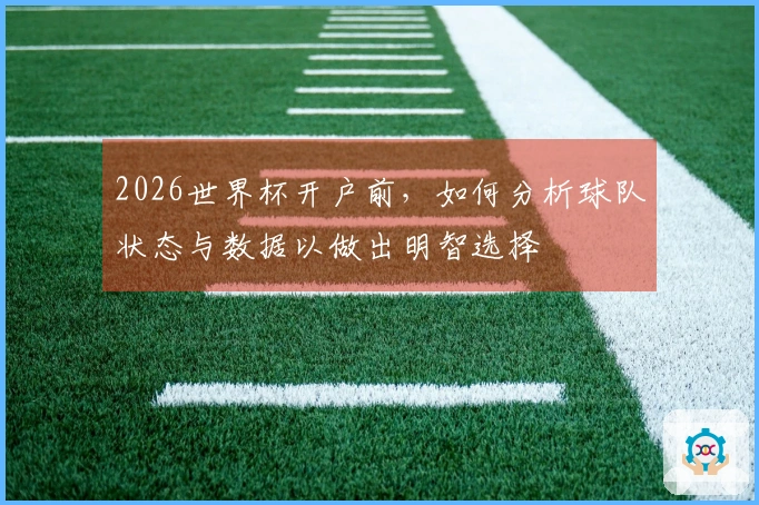 2026世界杯开户前，如何分析球队状态与数据以做出明智选择