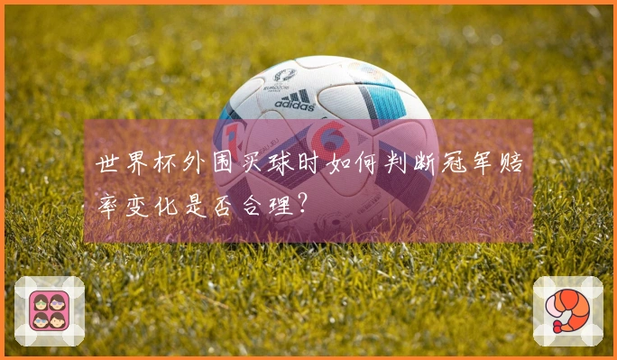 世界杯外围买球时如何判断冠军赔率变化是否合理？