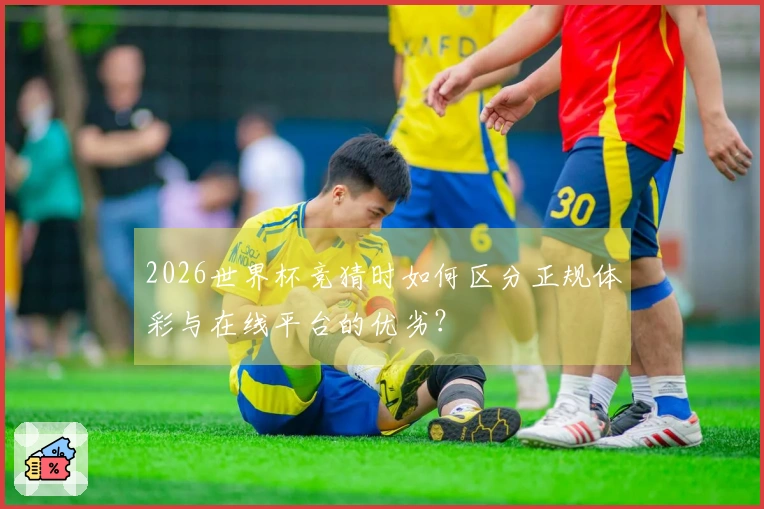 2026世界杯竞猜时如何区分正规体彩与在线平台的优劣？