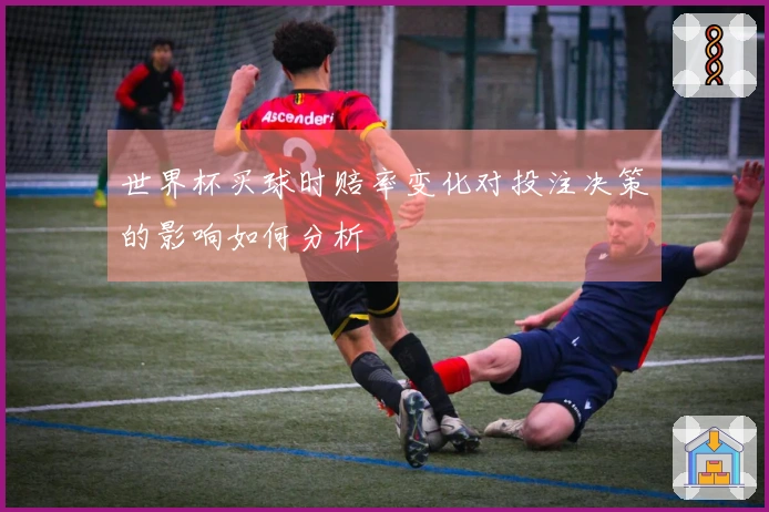 世界杯买球时赔率变化对投注决策的影响如何分析