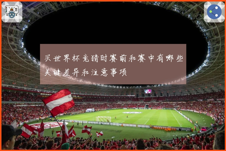 买世界杯竞猜时赛前和赛中有哪些关键差异和注意事项