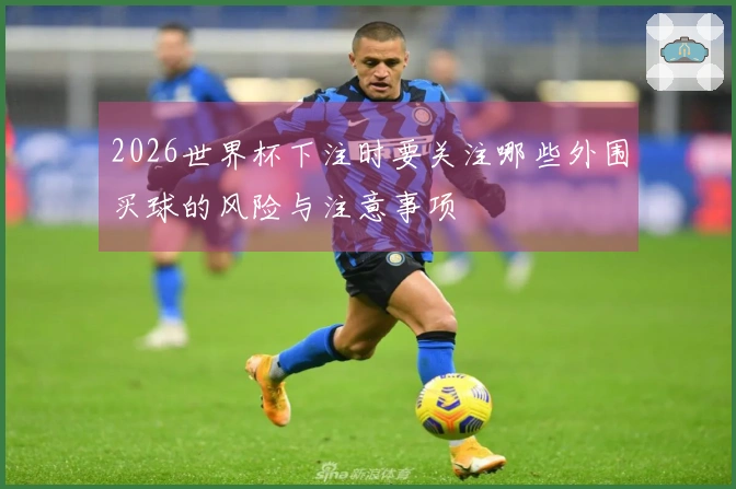 2026世界杯下注时要关注哪些外围买球的风险与注意事项
