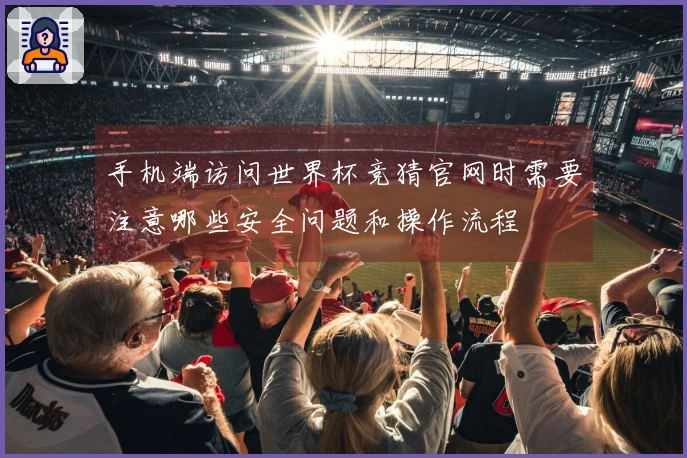 手机端访问世界杯竞猜官网时需要注意哪些安全问题和操作流程
