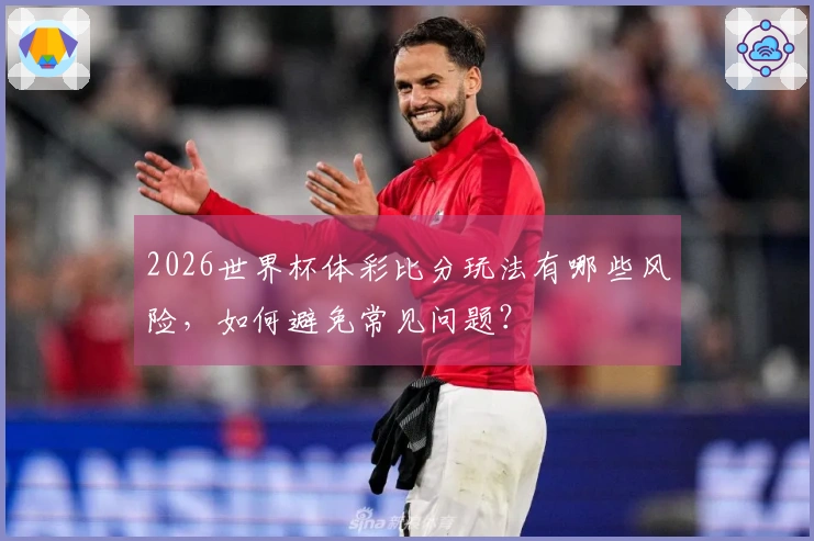 2026世界杯体彩比分玩法有哪些风险，如何避免常见问题？