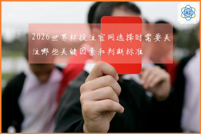 2026世界杯投注官网选择时需要关注哪些关键因素和判断标准