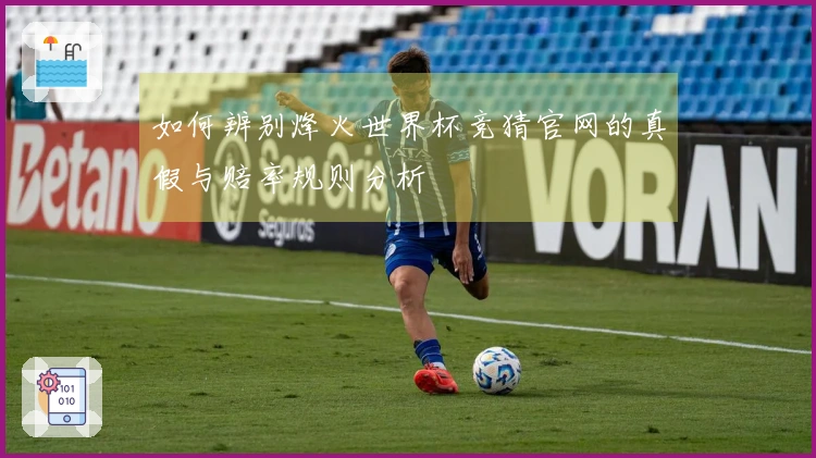 如何辨别烽火世界杯竞猜官网的真假与赔率规则分析