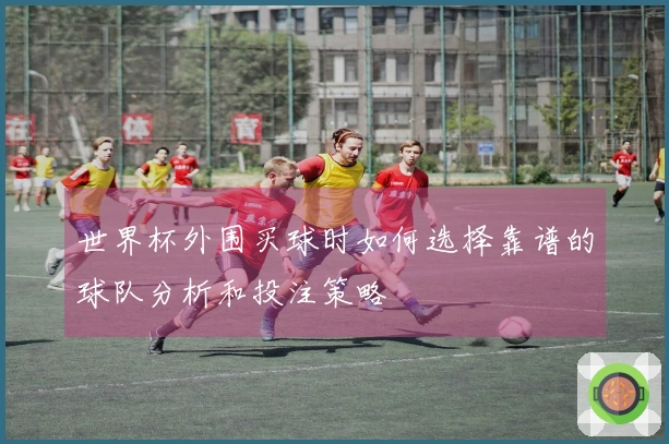 世界杯外围买球时如何选择靠谱的球队分析和投注策略