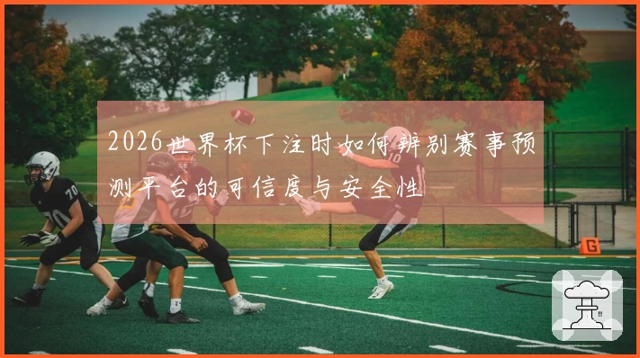 2026世界杯下注时如何辨别赛事预测平台的可信度与安全性