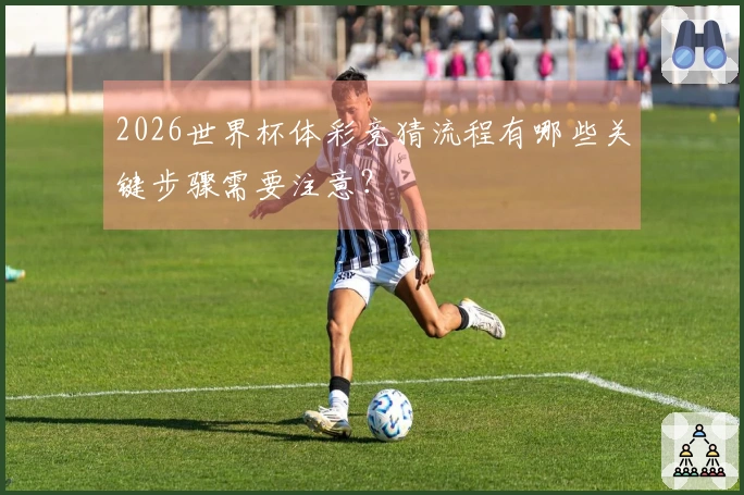 2026世界杯体彩竞猜流程有哪些关键步骤需要注意？