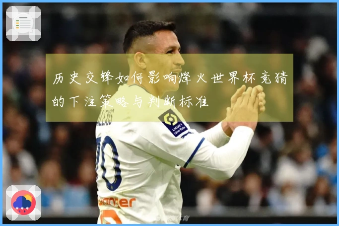 历史交锋如何影响烽火世界杯竞猜的下注策略与判断标准