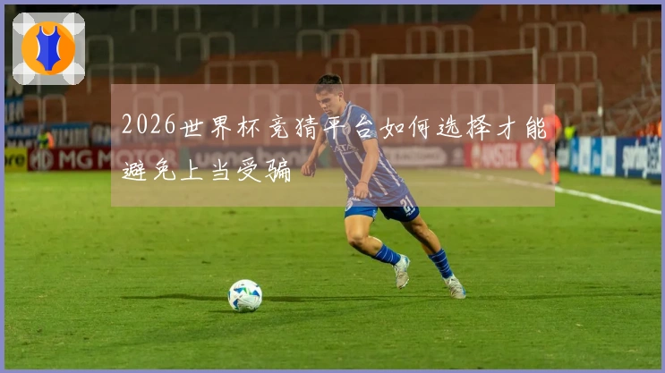 2026世界杯竞猜平台如何选择才能避免上当受骗