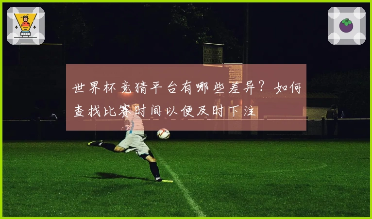 世界杯竞猜平台有哪些差异？如何查找比赛时间以便及时下注
