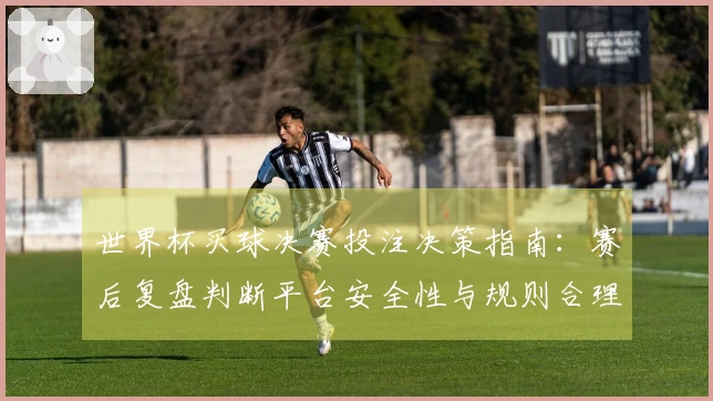 世界杯买球决赛投注决策指南：赛后复盘判断平台安全性与规则合理性