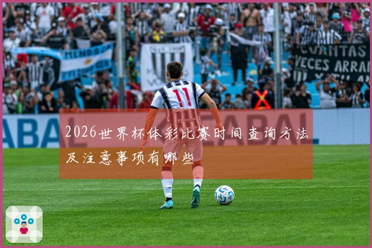 2026世界杯体彩比赛时间查询方法及注意事项有哪些
