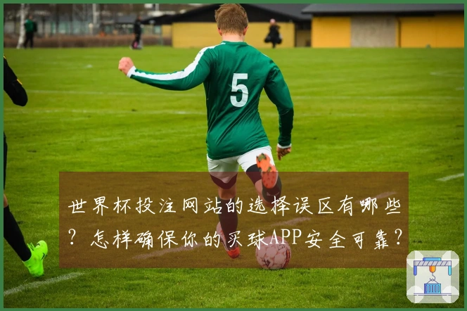 世界杯投注网站的选择误区有哪些？怎样确保你的买球APP安全可靠？