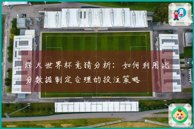 烽火世界杯竞猜分析：如何利用比分数据制定合理的投注策略