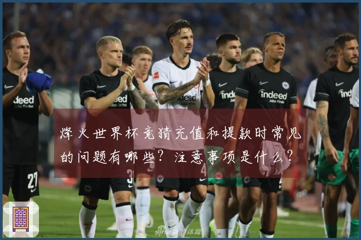 烽火世界杯竞猜充值和提款时常见的问题有哪些？注意事项是什么？