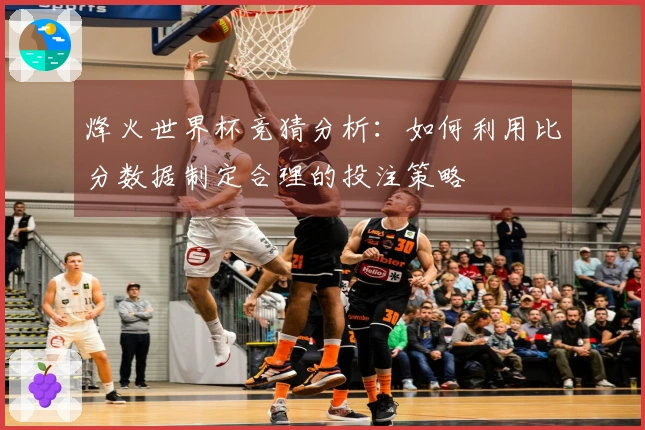 烽火世界杯竞猜分析：如何利用比分数据制定合理的投注策略
