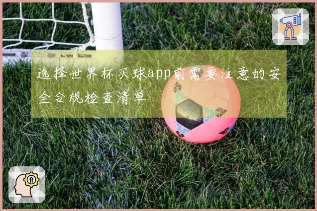 选择世界杯买球app前需要注意的安全合规检查清单