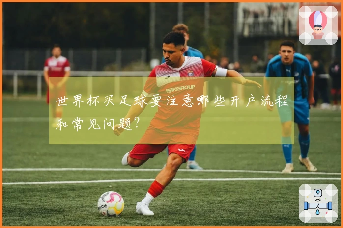世界杯买足球要注意哪些开户流程和常见问题？