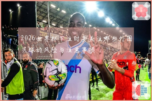 2026世界杯下注时要关注哪些外围买球的风险与注意事项