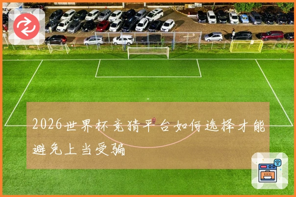 2026世界杯竞猜平台如何选择才能避免上当受骗