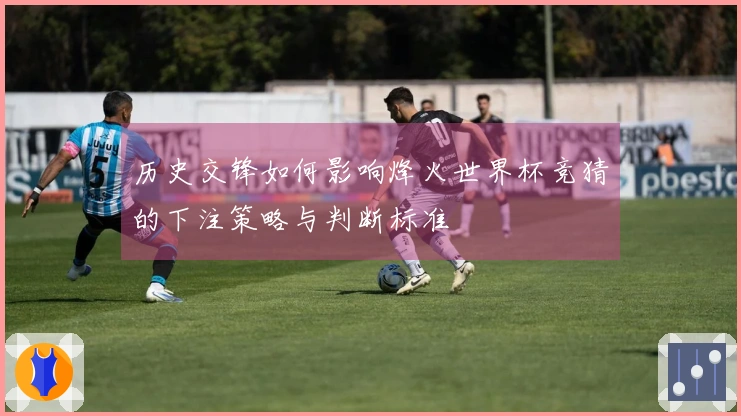 历史交锋如何影响烽火世界杯竞猜的下注策略与判断标准