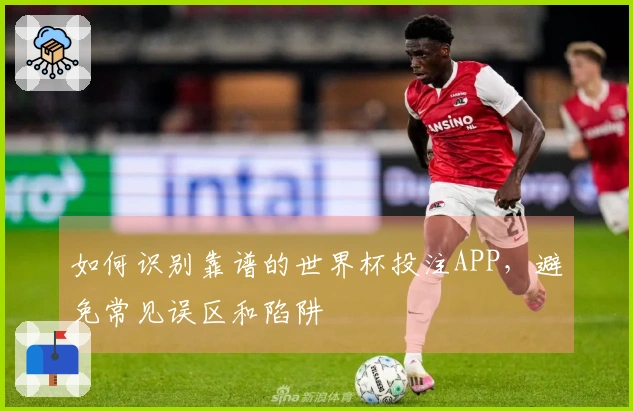 如何识别靠谱的世界杯投注APP，避免常见误区和陷阱