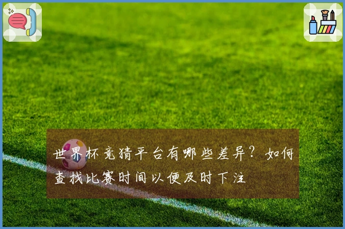 世界杯竞猜平台有哪些差异？如何查找比赛时间以便及时下注