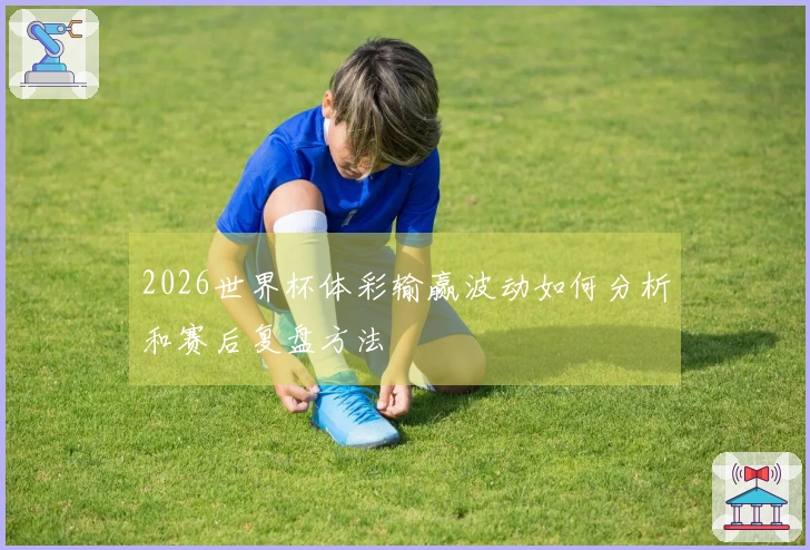 2026世界杯体彩输赢波动如何分析和赛后复盘方法