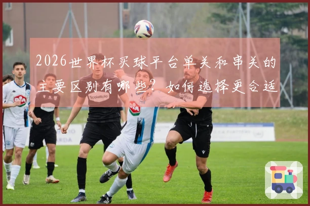 2026世界杯买球平台单关和串关的主要区别有哪些？如何选择更合适的下注方式？