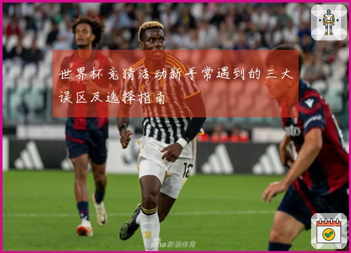 世界杯竞猜活动新手常遇到的三大误区及选择指南