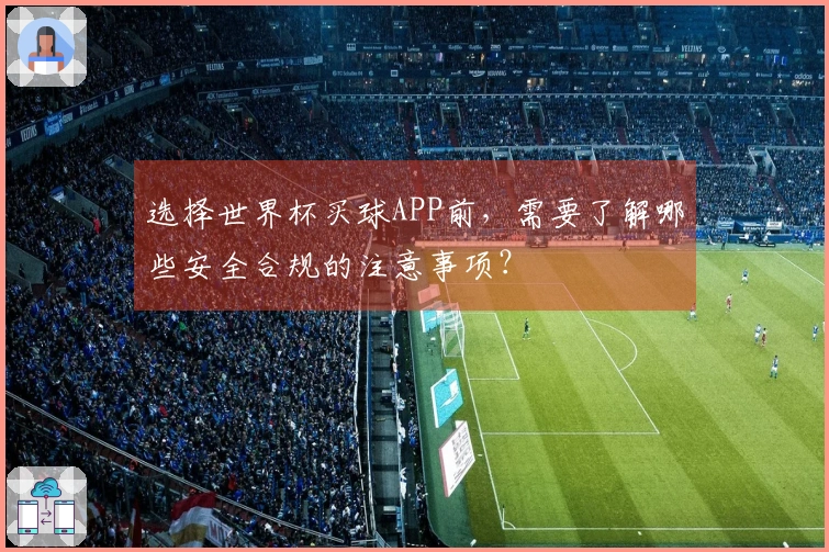 选择世界杯买球APP前，需要了解哪些安全合规的注意事项？