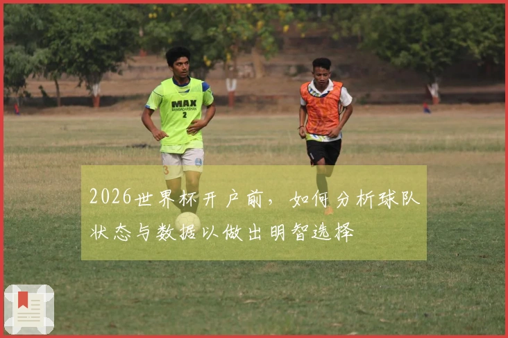 2026世界杯开户前，如何分析球队状态与数据以做出明智选择