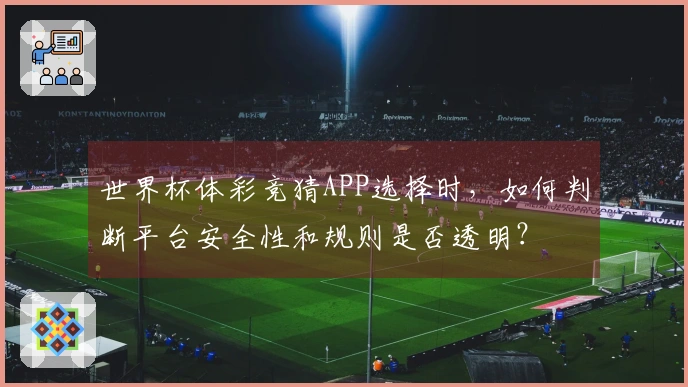世界杯体彩竞猜APP选择时，如何判断平台安全性和规则是否透明？
