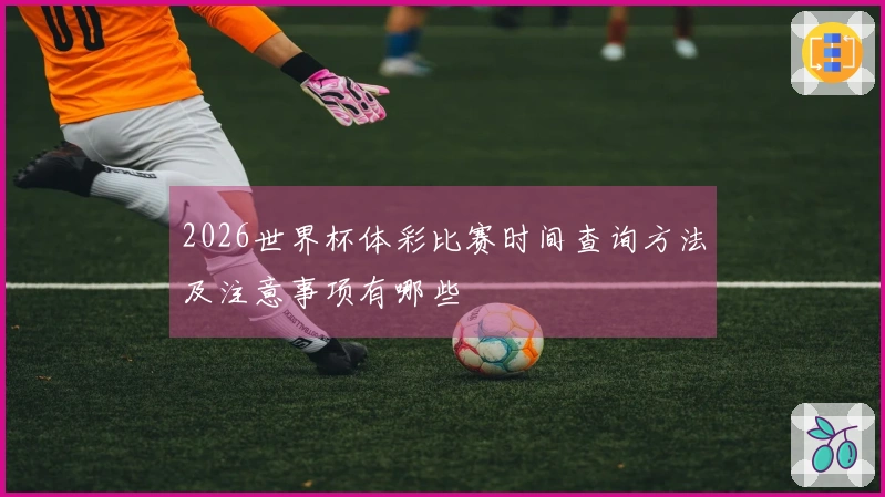 2026世界杯体彩比赛时间查询方法及注意事项有哪些