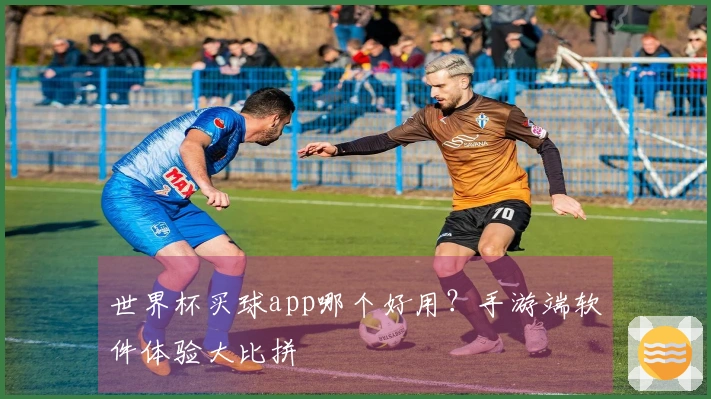 世界杯买球app哪个好用？手游端软件体验大比拼