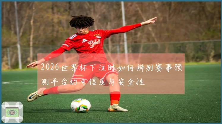 2026世界杯下注时如何辨别赛事预测平台的可信度与安全性