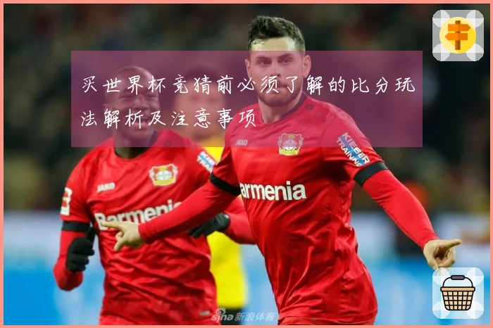买世界杯竞猜前必须了解的比分玩法解析及注意事项