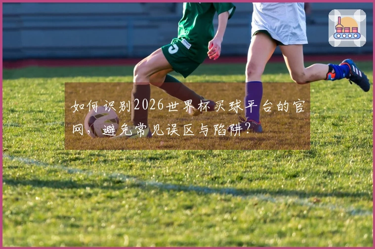 如何识别2026世界杯买球平台的官网，避免常见误区与陷阱？