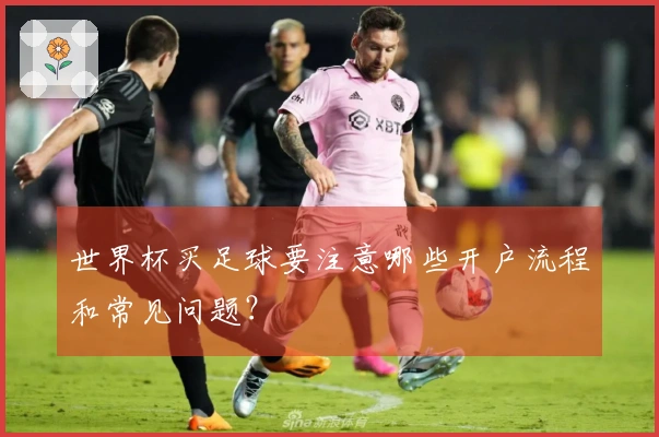 世界杯买足球要注意哪些开户流程和常见问题？
