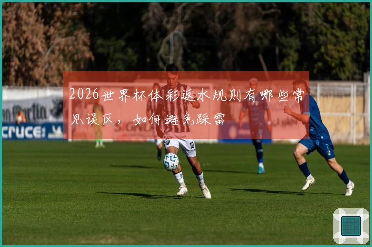 2026世界杯体彩返水规则有哪些常见误区，如何避免踩雷