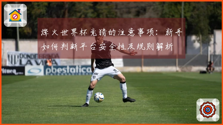 烽火世界杯竞猜的注意事项：新手如何判断平台安全性及规则解析