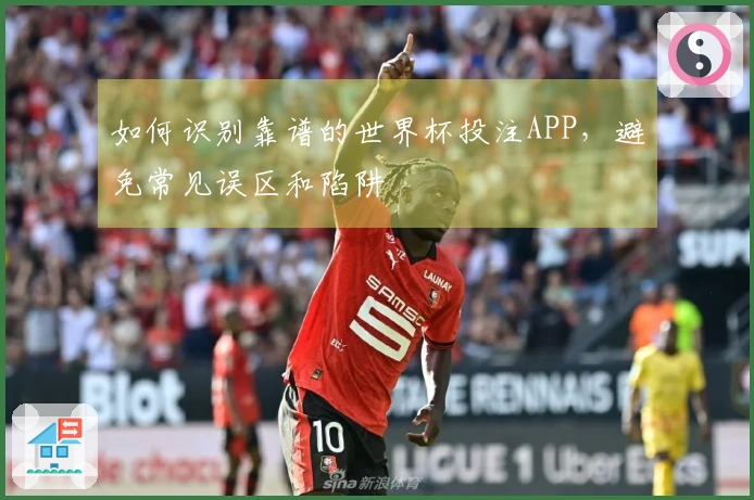如何识别靠谱的世界杯投注APP，避免常见误区和陷阱