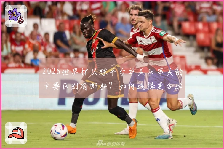2026世界杯买球平台单关和串关的主要区别有哪些？如何选择更合适的下注方式？
