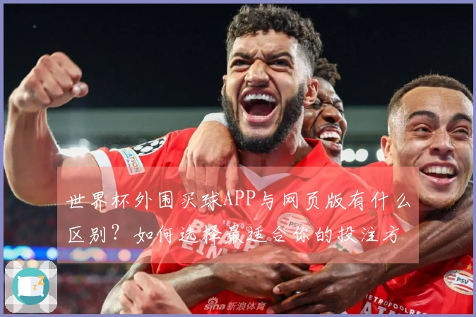 世界杯外围买球APP与网页版有什么区别？如何选择最适合你的投注方式？