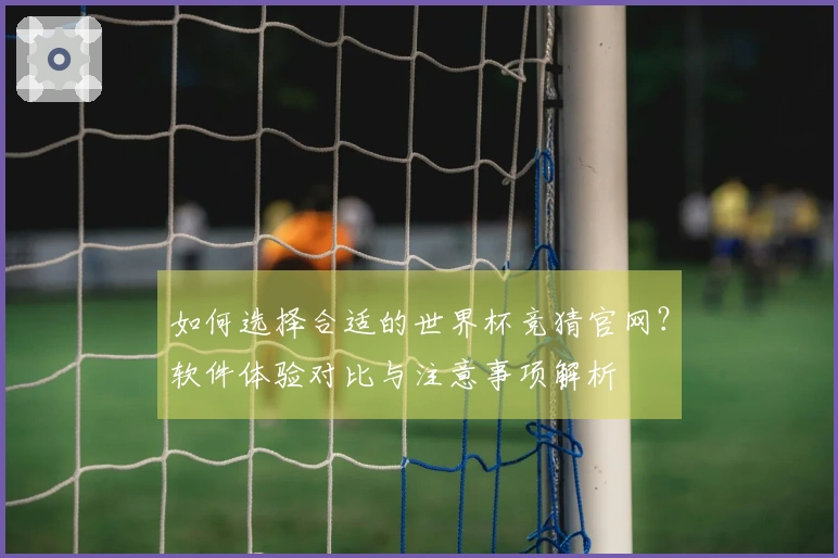 如何选择合适的世界杯竞猜官网？软件体验对比与注意事项解析