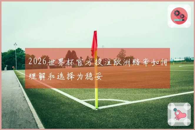 2026世界杯官方投注欧洲赔率如何理解和选择为稳妥