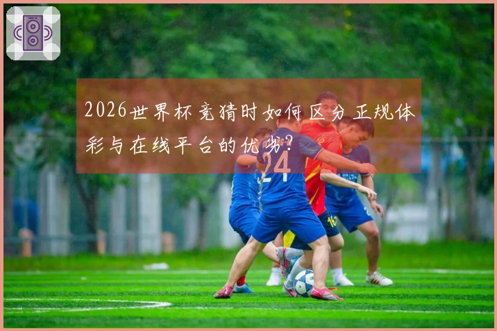 2026世界杯竞猜时如何区分正规体彩与在线平台的优劣？